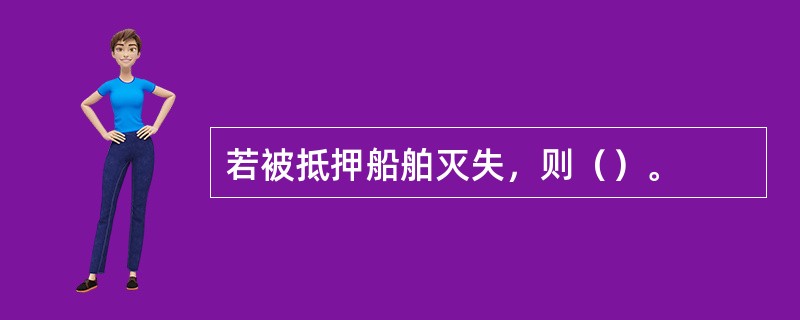 若被抵押船舶灭失，则（）。