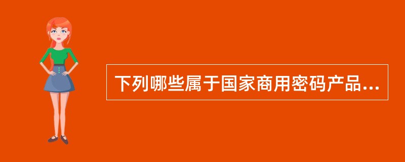 下列哪些属于国家商用密码产品的资质（）