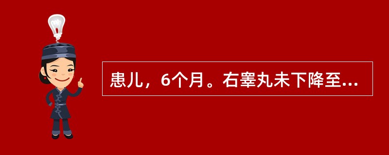 患儿，6个月。右睾丸未下降至阴囊内，查右阴囊空虚未触及睾丸，左侧发育正常。若患儿