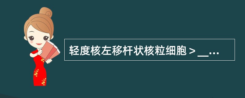 轻度核左移杆状核粒细胞＞_____；中度核左移杆状核粒细胞＞_____并有少数_