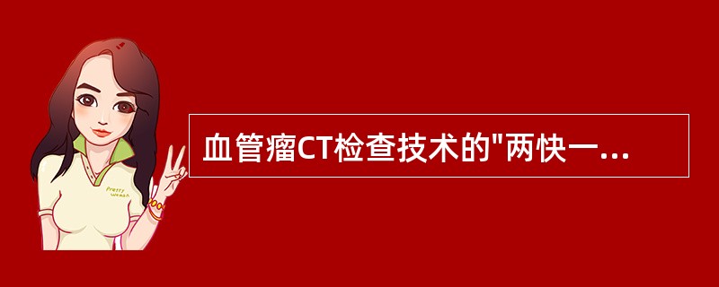 血管瘤CT检查技术的"两快一慢"是指（）