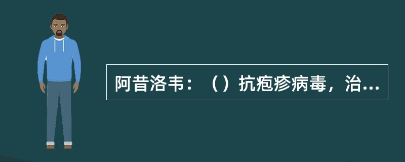 阿昔洛韦：（）抗疱疹病毒，治疗各种疱疹病毒感染。