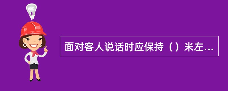 面对客人说话时应保持（）米左右，面带微笑，目视客人眼鼻三角区，以示尊重，亲切有礼