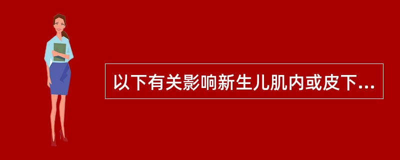 以下有关影响新生儿肌内或皮下注射吸收的因素的叙述中，不正确的是（）