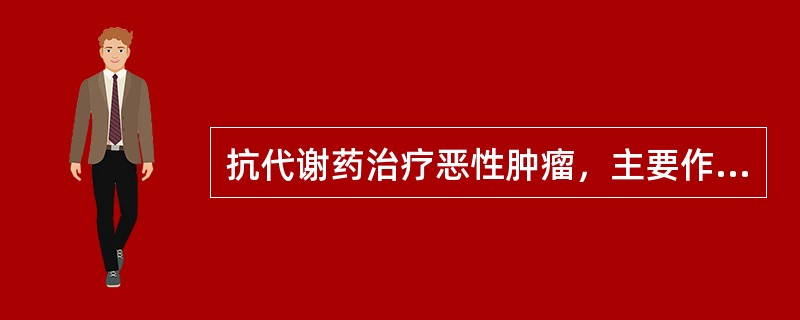 抗代谢药治疗恶性肿瘤，主要作用于细胞周期的哪一期（）