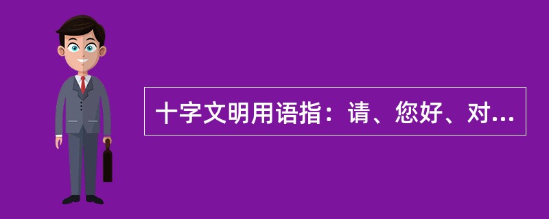 十字文明用语指：请、您好、对不起、（）、再见。