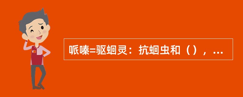 哌嗪=驱蛔灵：抗蛔虫和（），在麻痹蛔虫前无兴奋作用，较安全。