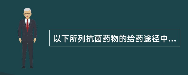 以下所列抗菌药物的给药途径中，最正确的是（）