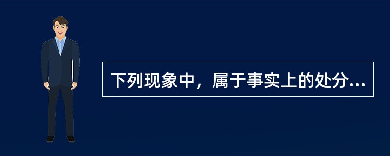 下列现象中，属于事实上的处分的是（）。