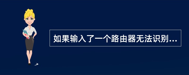 如果输入了一个路由器无法识别的命令，路由器将如何动作？（）