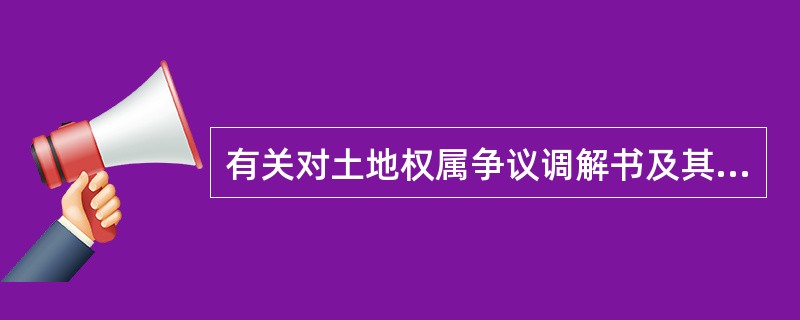 有关对土地权属争议调解书及其效力的叙述，不正确的是（）。