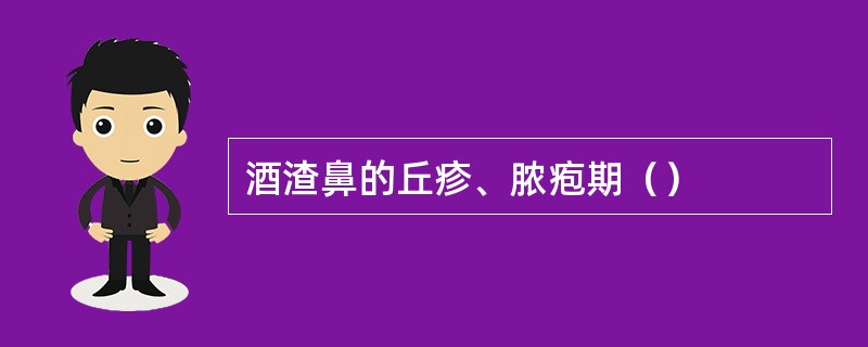 酒渣鼻的丘疹、脓疱期（）