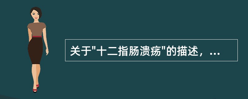 关于"十二指肠溃疡"的描述，错误的是（）