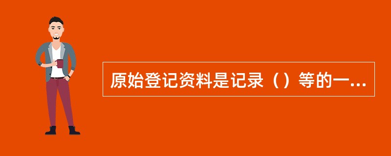 原始登记资料是记录（）等的一些文件资料。