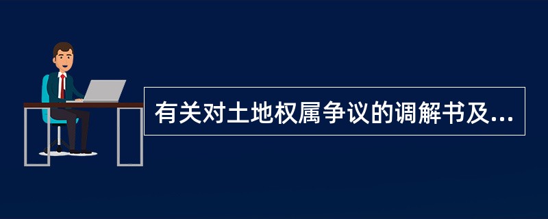 有关对土地权属争议的调解书及其效力的叙述中，正确的是（）。