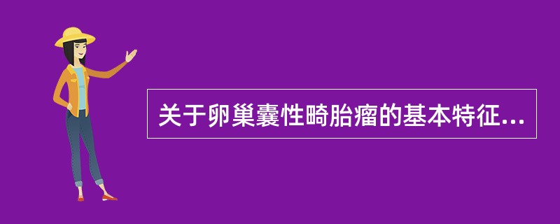 关于卵巢囊性畸胎瘤的基本特征的描述哪项不正确（）