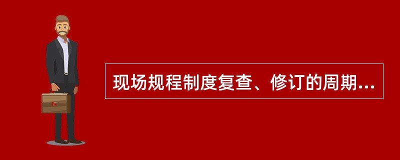 现场规程制度复查、修订的周期是怎样规定的？