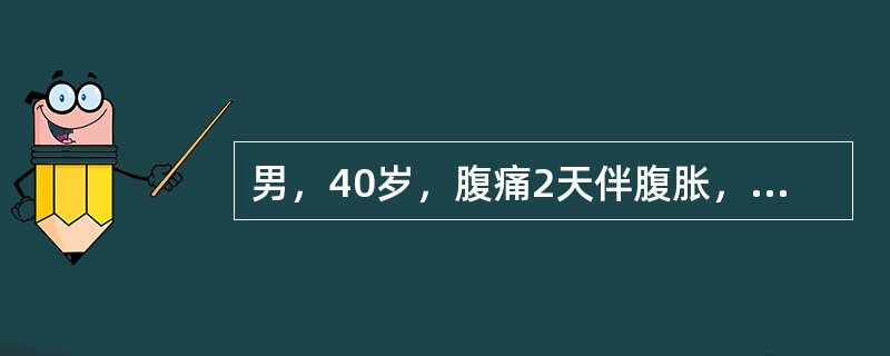 男，40岁，腹痛2天伴腹胀，呕吐，无排气，肠鸣音亢进，3年前有腹部手术史。首先考