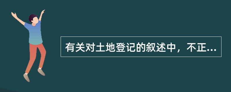 有关对土地登记的叙述中，不正确的是（）。