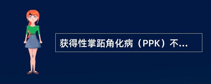 获得性掌跖角化病（PPK）不包括（）