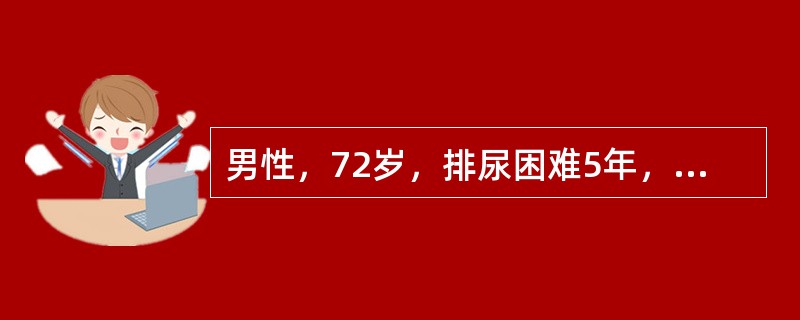 男性，72岁，排尿困难5年，近2个月加重伴食欲不振。直肠指诊前列腺明显增大5cm