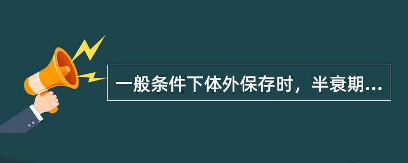 一般条件下体外保存时，半衰期最短的是()输注后最容易产生免疫反应的是()需要常温