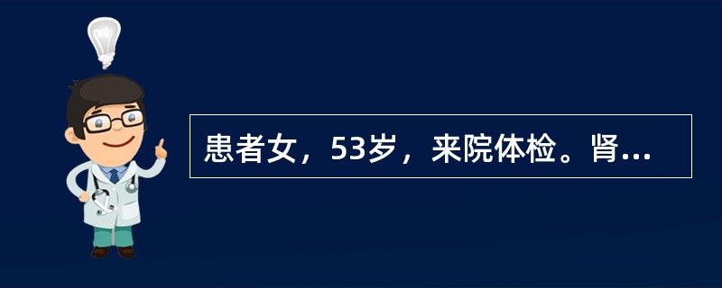 患者女，53岁，来院体检。肾B型超声：右肾实性占位，直径3.5cm。诊断为肾细胞