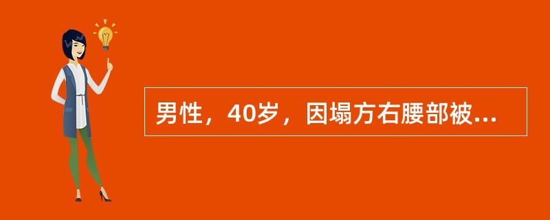 男性，40岁，因塌方右腰部被砸伤，伤后出现大量肉眼血尿，右肾区明显肿胀，压痛，皮