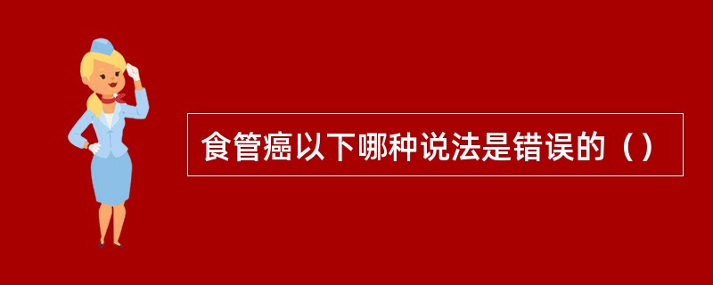 食管癌以下哪种说法是错误的（）