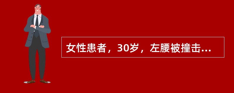 女性患者，30岁，左腰被撞击1小时后就诊。查BP：120／70mmHg，Hb：1