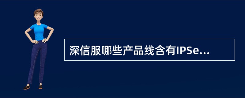 深信服哪些产品线含有IPSec VPN模块？