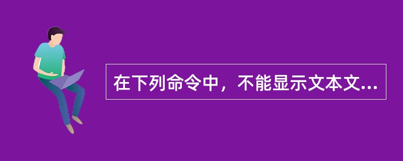 在下列命令中，不能显示文本文件内容的命令是：（）.