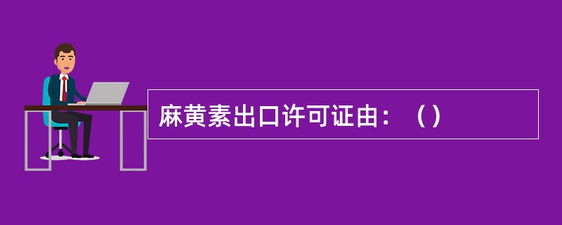 麻黄素出口许可证由：（）