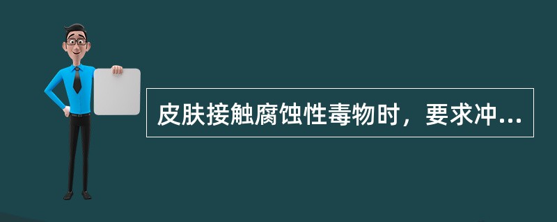 皮肤接触腐蚀性毒物时，要求冲洗的时间为（）