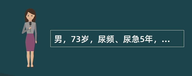 男，73岁，尿频、尿急5年，近1年来出现排尿迟缓，尿线细，尿后滴沥，既往5年前出