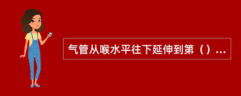 气管从喉水平往下延伸到第（）胸椎体水平形成隆突，分左、右支气管入肺。