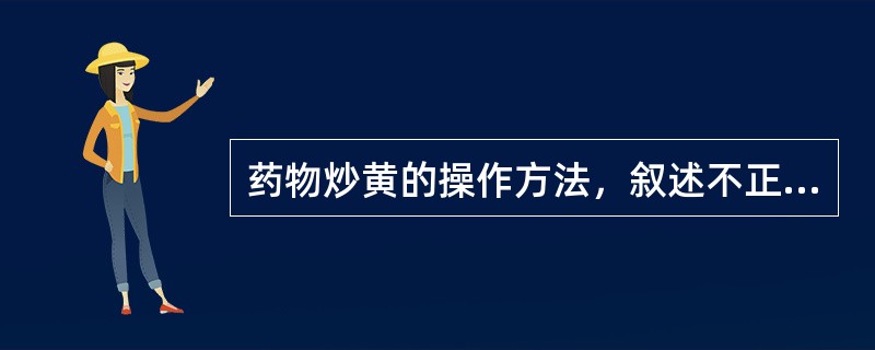 药物炒黄的操作方法，叙述不正确的是（）