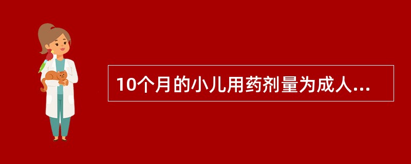 10个月的小儿用药剂量为成人的（）