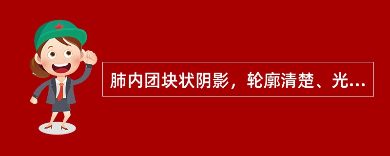 肺内团块状阴影，轮廓清楚、光滑，密度均匀，常有钙化，呈少量至大量斑点状或爆米花状