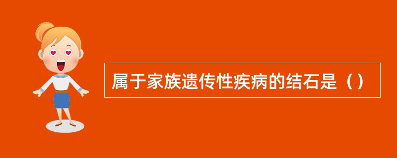 属于家族遗传性疾病的结石是（）