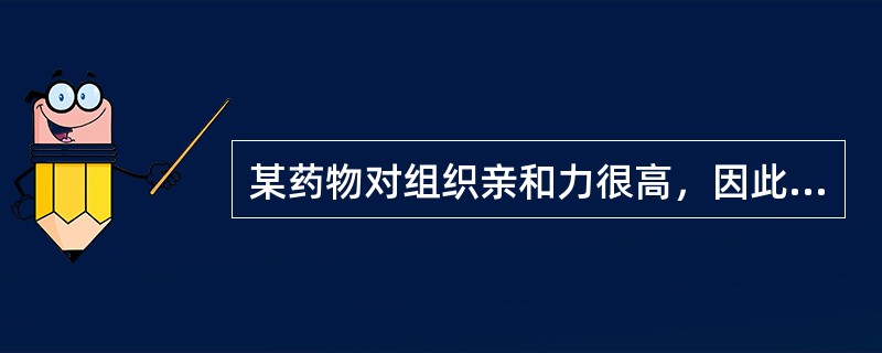 某药物对组织亲和力很高，因此该药物（）