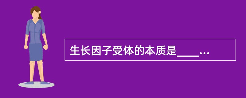 生长因子受体的本质是_____________。