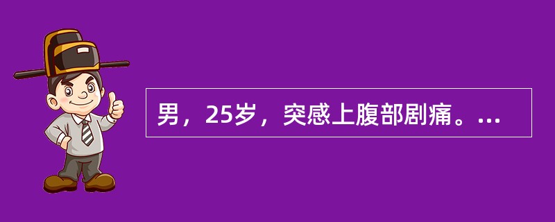 男，25岁，突感上腹部剧痛。检查：血压130／80mmHg，脉搏110次／分，板