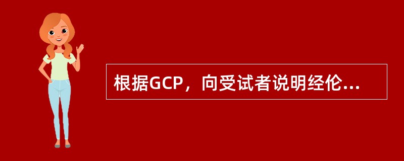 根据GCP，向受试者说明经伦理委员会同意的有关试验的详细情况，并取得知情同意书应