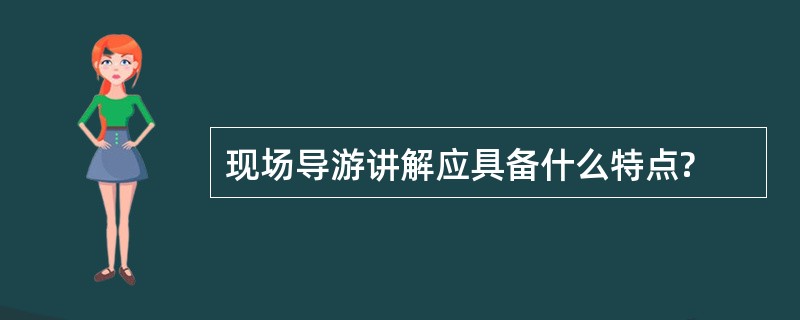 现场导游讲解应具备什么特点?