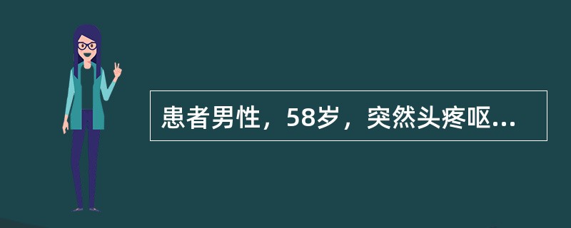 患者男性，58岁，突然头疼呕吐，伴意识丧失30分钟。查体神志清楚，颈部抵抗，克氏