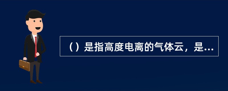 （）是指高度电离的气体云，是气体在加热或强电磁场的作用下电离而产生的，主要有电子