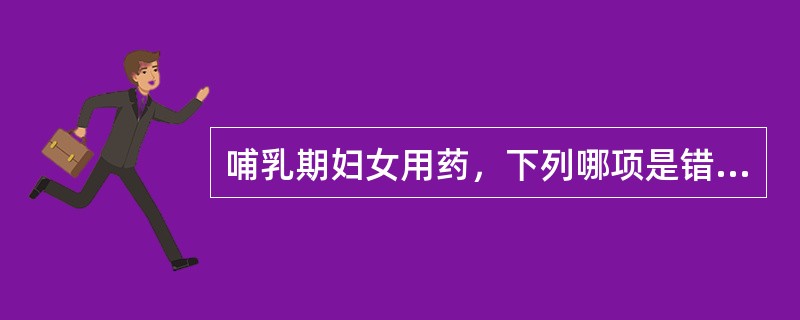 哺乳期妇女用药，下列哪项是错误的（）