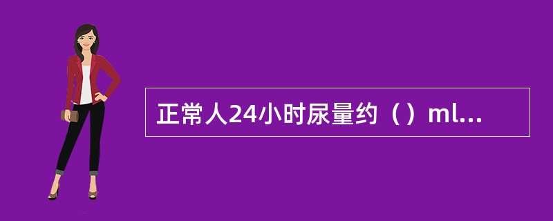 正常人24小时尿量约（）ml，少尿为24小时尿量少于（）ml。