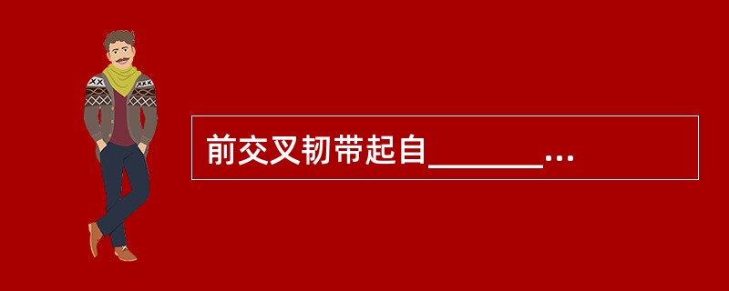 前交叉韧带起自________，止于_______，作用是______。